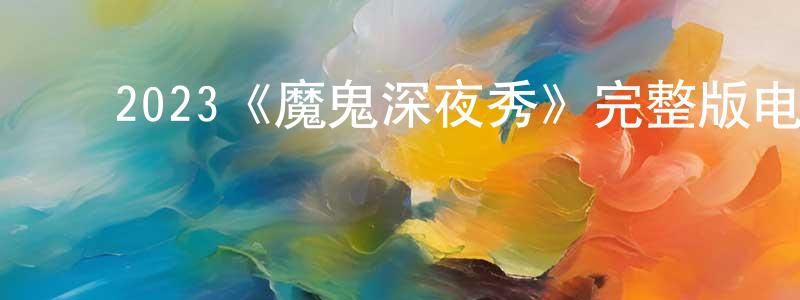 曹家斌的动漫综艺大全,2023《魔鬼深夜秀》完整版电影/在线观看/百度云-美剧天堂